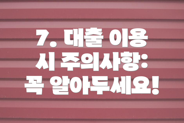 7. 대출 이용 시 주의사항:  꼭 알아두세요!