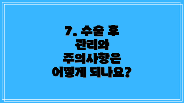 7. 수술 후 관리와 주의사항은 어떻게 되나요?