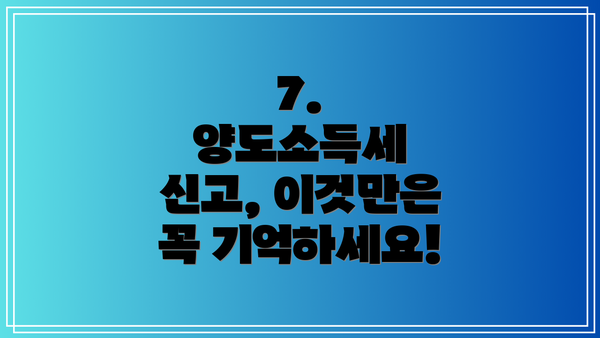 7.  양도소득세 신고, 이것만은 꼭 기억하세요!