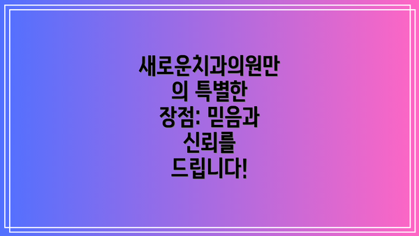 새로운치과의원만의 특별한 장점: 믿음과 신뢰를 드립니다!